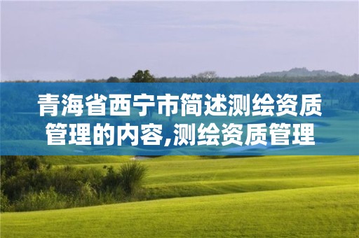 青海省西宁市简述测绘资质管理的内容,测绘资质管理规定2021。