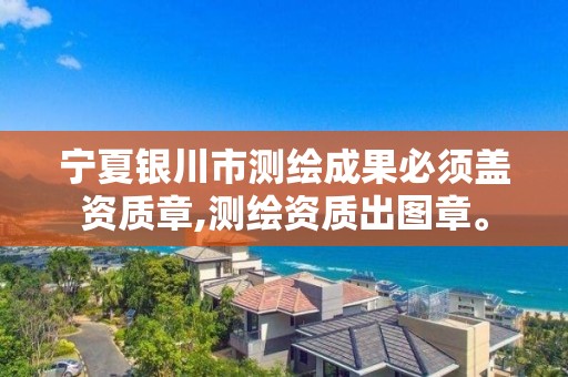 宁夏银川市测绘成果必须盖资质章,测绘资质出图章。