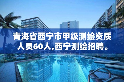 青海省西宁市甲级测绘资质人员60人,西宁测绘招聘。