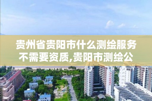 贵州省贵阳市什么测绘服务不需要资质,贵阳市测绘公司。