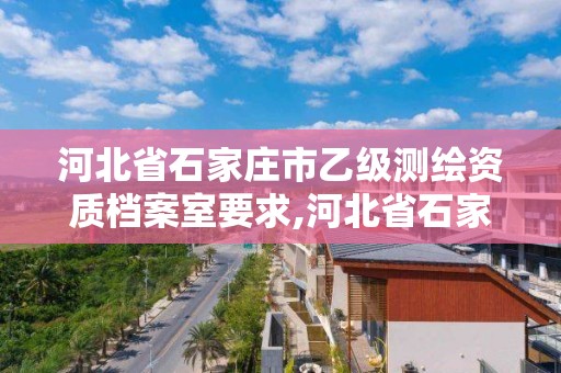 河北省石家庄市乙级测绘资质档案室要求,河北省石家庄市乙级测绘资质档案室要求有哪些。