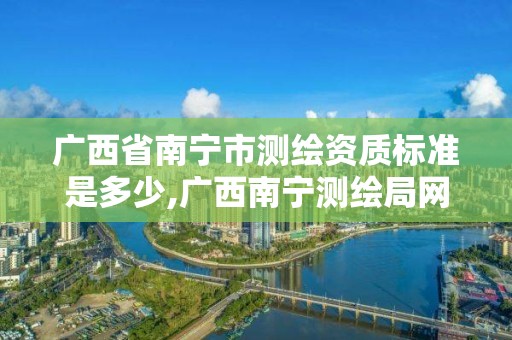 广西省南宁市测绘资质标准是多少,广西南宁测绘局网址。