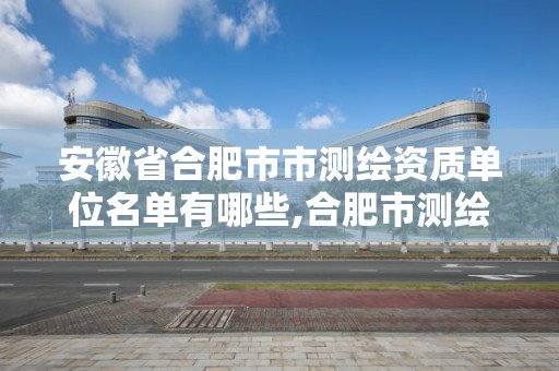 安徽省合肥市市测绘资质单位名单有哪些,合肥市测绘公司。