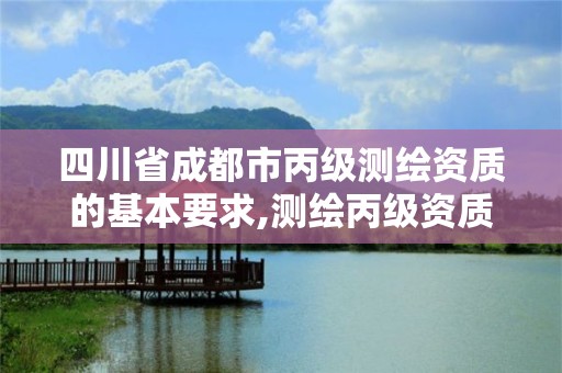 四川省成都市丙级测绘资质的基本要求,测绘丙级资质条件。