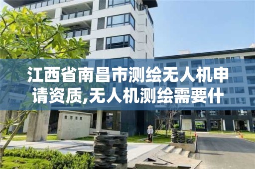 江西省南昌市测绘无人机申请资质,无人机测绘需要什么证。