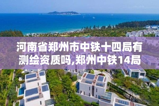 河南省郑州市中铁十四局有测绘资质吗,郑州中铁14局。