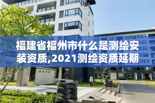 福建省福州市什么是测绘安装资质,2021测绘资质延期公告福建省。