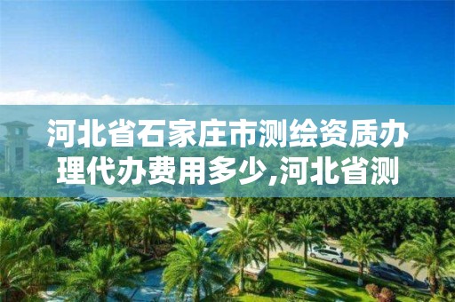 河北省石家庄市测绘资质办理代办费用多少,河北省测绘资质管理办法。