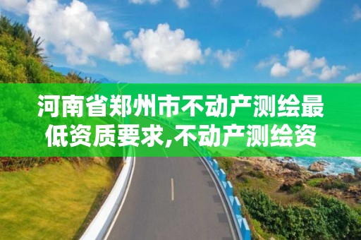 河南省郑州市不动产测绘最低资质要求,不动产测绘资质等级。