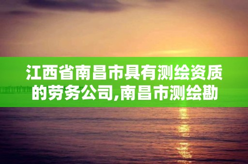 江西省南昌市具有测绘资质的劳务公司,南昌市测绘勘察研究院有限公司。