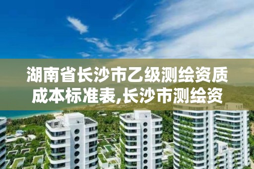 湖南省长沙市乙级测绘资质成本标准表,长沙市测绘资质单位名单。