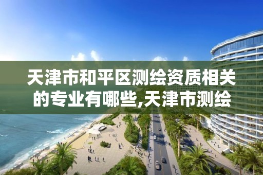 天津市和平区测绘资质相关的专业有哪些,天津市测绘院有限公司还是事业单位吗。