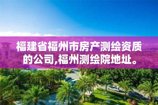 福建省福州市房产测绘资质的公司,福州测绘院地址。