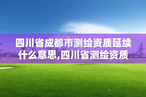 四川省成都市测绘资质延续什么意思,四川省测绘资质延期公告。