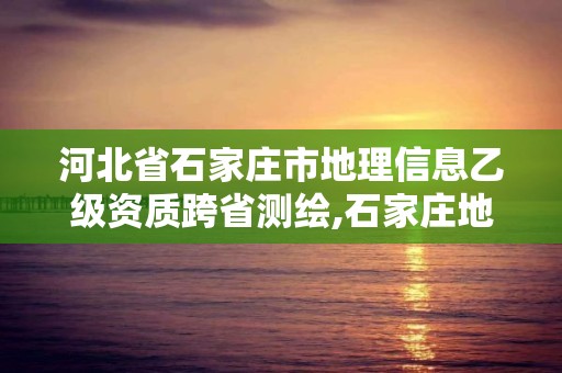 河北省石家庄市地理信息乙级资质跨省测绘,石家庄地理信息局。