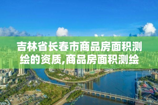 吉林省长春市商品房面积测绘的资质,商品房面积测绘是政府测绘吗。