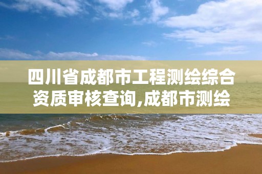 四川省成都市工程测绘综合资质审核查询,成都市测绘管理办法。