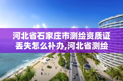 河北省石家庄市测绘资质证丢失怎么补办,河北省测绘资质延期公告。