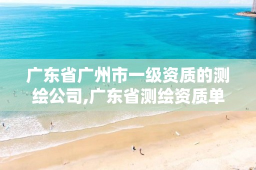 广东省广州市一级资质的测绘公司,广东省测绘资质单位名单。