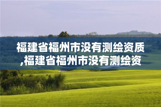 福建省福州市没有测绘资质,福建省福州市没有测绘资质的公司。