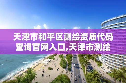 天津市和平区测绘资质代码查询官网入口,天津市测绘与地理信息协会。