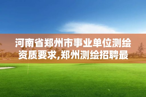 河南省郑州市事业单位测绘资质要求,郑州测绘招聘最新测绘招聘。