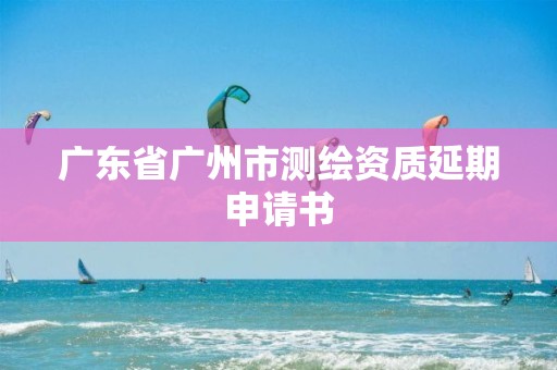 广东省广州市测绘资质延期申请书