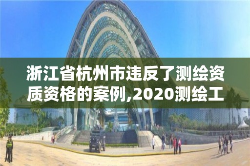 浙江省杭州市违反了测绘资质资格的案例,2020测绘工程违法案例。