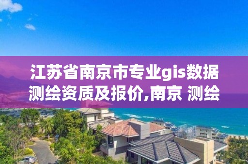 江苏省南京市专业gis数据测绘资质及报价,南京 测绘。