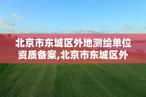 北京市东城区外地测绘单位资质备案,北京市东城区外地测绘单位资质备案公示。