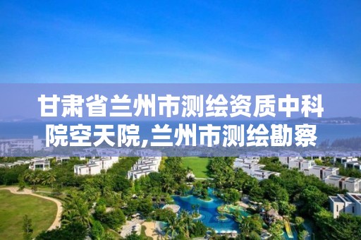 甘肃省兰州市测绘资质中科院空天院,兰州市测绘勘察研究院。