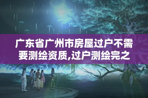 广东省广州市房屋过户不需要测绘资质,过户测绘完之后手续。