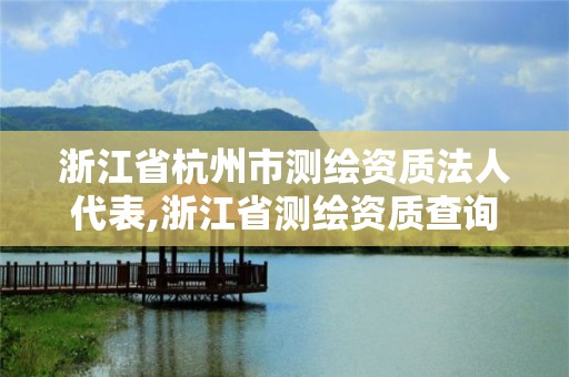 浙江省杭州市测绘资质法人代表,浙江省测绘资质查询。