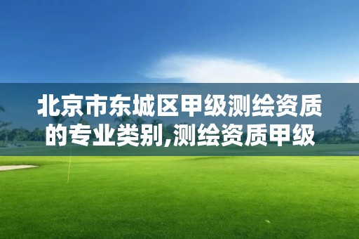 北京市东城区甲级测绘资质的专业类别,测绘资质甲级和乙级的区别。