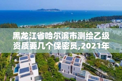 黑龙江省哈尔滨市测绘乙级资质要几个保密员,2021年测绘乙级资质办公申报条件。