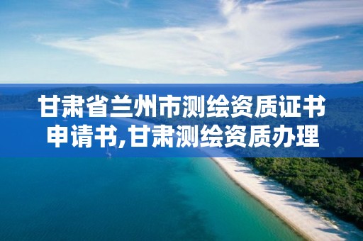 甘肃省兰州市测绘资质证书申请书,甘肃测绘资质办理。