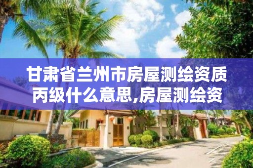 甘肃省兰州市房屋测绘资质丙级什么意思,房屋测绘资质等级。