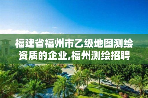 福建省福州市乙级地图测绘资质的企业,福州测绘招聘。