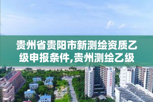 贵州省贵阳市新测绘资质乙级申报条件,贵州测绘乙级资质单位。