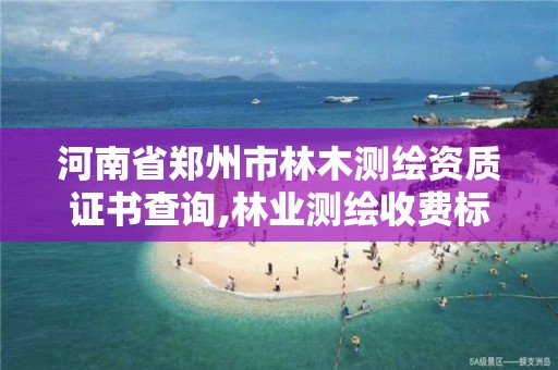 河南省郑州市林木测绘资质证书查询,林业测绘收费标准。