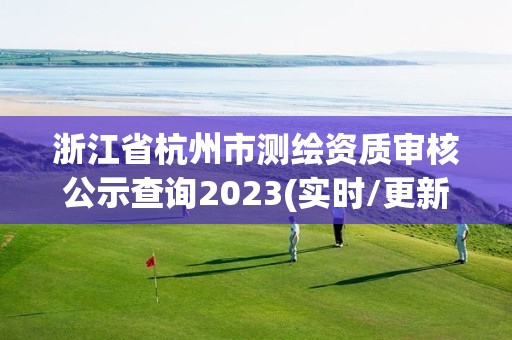 浙江省杭州市测绘资质审核公示查询2023(实时/更新中)