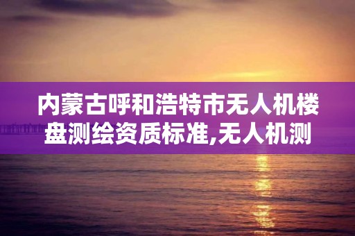 内蒙古呼和浩特市无人机楼盘测绘资质标准,无人机测绘资质证书。