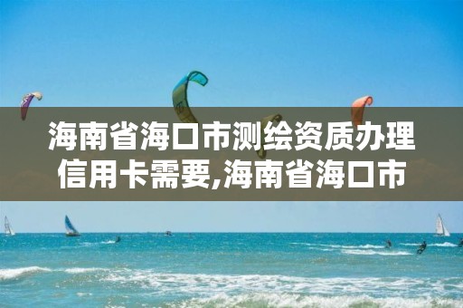 海南省海口市测绘资质办理信用卡需要,海南省海口市测绘资质办理信用卡需要多久。