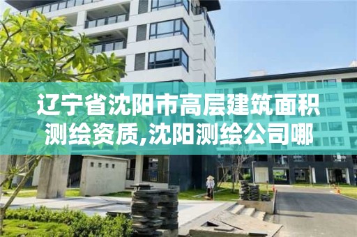 辽宁省沈阳市高层建筑面积测绘资质,沈阳测绘公司哪家强哪家好。