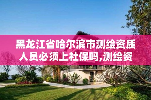 黑龙江省哈尔滨市测绘资质人员必须上社保吗,测绘资质需要多少钱。