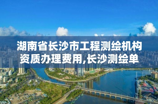 湖南省长沙市工程测绘机构资质办理费用,长沙测绘单位。