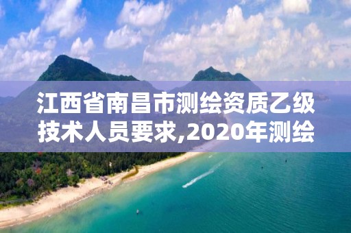 江西省南昌市测绘资质乙级技术人员要求,2020年测绘资质乙级需要什么条件。