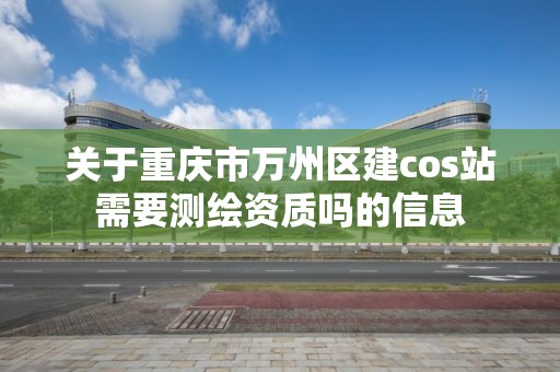 关于重庆市万州区建cos站需要测绘资质吗的信息