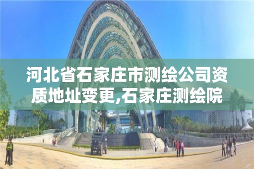 河北省石家庄市测绘公司资质地址变更,石家庄测绘院是国企吗。