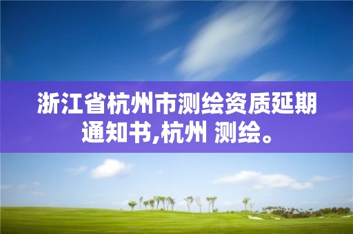 浙江省杭州市测绘资质延期通知书,杭州 测绘。